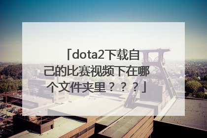 dota2下载自己的比赛视频下在哪个文件夹里？？？