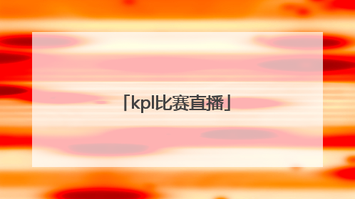 「kpl比赛直播」kpl比赛直播回放