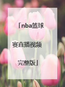 「nba篮球赛直播视频 完整版」nba篮球赛视频 回放完整版