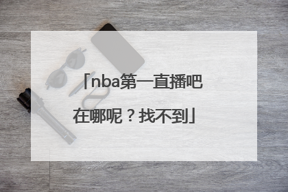 nba第一直播吧在哪呢？找不到