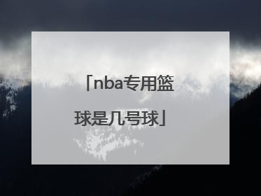 「nba专用篮球是几号球」NBA专用篮球是几号球
