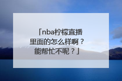 nba柠檬直播里面的怎么样啊？能帮忙不呢？