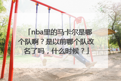 nba里的马卡尔是哪个队啊？是以前哪个队改名了吗，什么时候？