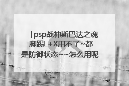 psp战神斯巴达之魂 脚踢L+X用不了~都是防御状态~~怎么用呢~？同时按也是防御状态~！怎么才能用~！