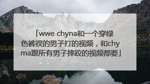 wwe chyna和一个穿绿色裤衩的男子打的视频，和chyma跟所有男子摔跤的视频都要