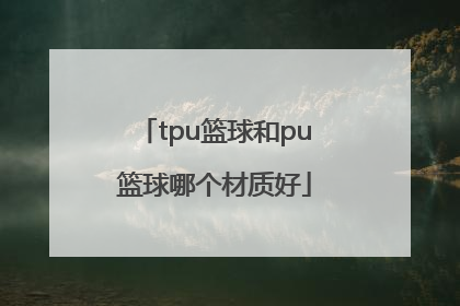 「tpu篮球和pu篮球哪个材质好」TPU篮球和PU篮球哪个更好